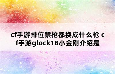 cf手游排位禁枪都换成什么枪 cf手游glock18小金刚介绍是